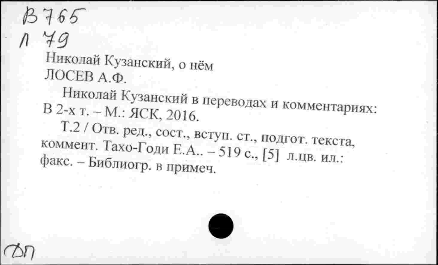 ﻿Николай Кузанский, о нём ЛОСЕВ А.Ф.
Николай Кузанский в переводах и комментариях В 2-х т.-М.:ЯСК, 2016.
Т.2 / Отв. ред., сост., вступ. ст., подгот. текста, коммент. Тахо-Годи Е.А.. - 519 с., [5] л.цв. ил.: факс. - Библиогр. в примем.